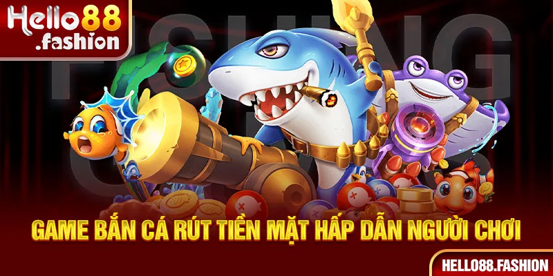 Game bắn cá rút tiền mặt hấp dẫn người chơi 